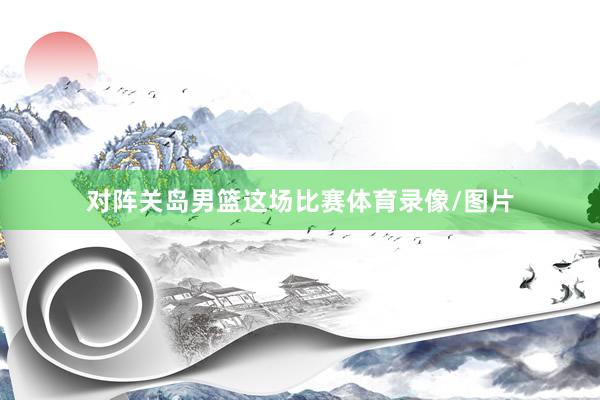 对阵关岛男篮这场比赛体育录像/图片