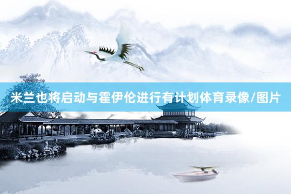 米兰也将启动与霍伊伦进行有计划体育录像/图片