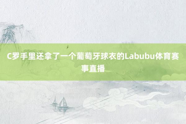 C罗手里还拿了一个葡萄牙球衣的Labubu体育赛事直播