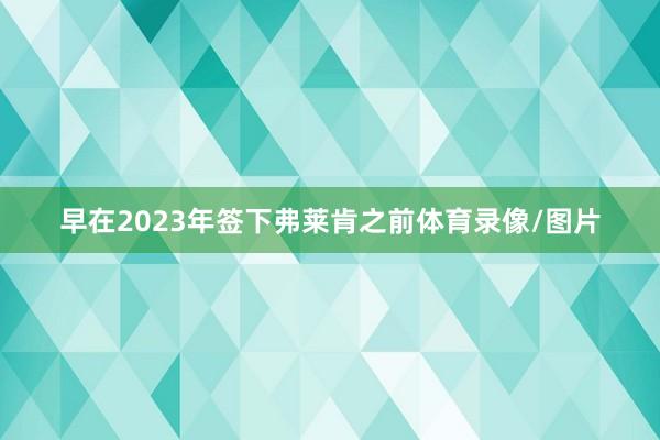 早在2023年签下弗莱肯之前体育录像/图片