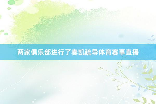 两家俱乐部进行了奏凯疏导体育赛事直播