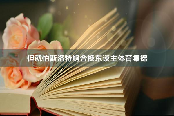 但就怕斯洛特鸠合换东谈主体育集锦