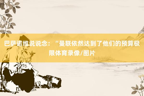 巴萨诺维说说念：“曼联依然达到了他们的预算极限体育录像/图片