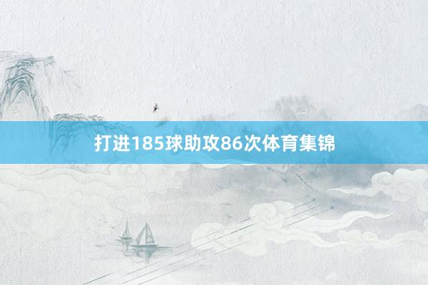 打进185球助攻86次体育集锦