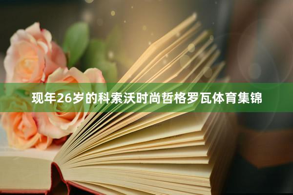 现年26岁的科索沃时尚哲格罗瓦体育集锦
