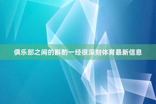 俱乐部之间的斟酌一经很深刻体育最新信息