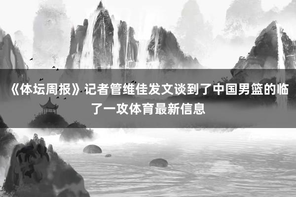 《体坛周报》记者管维佳发文谈到了中国男篮的临了一攻体育最新信息