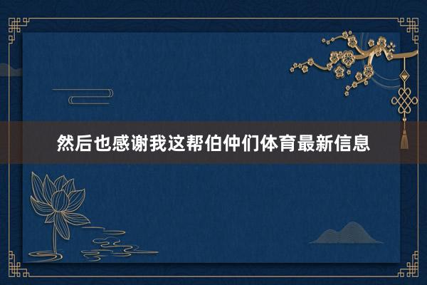 然后也感谢我这帮伯仲们体育最新信息
