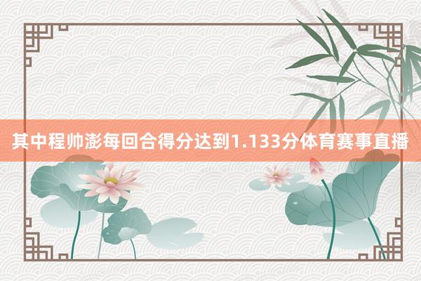 其中程帅澎每回合得分达到1.133分体育赛事直播