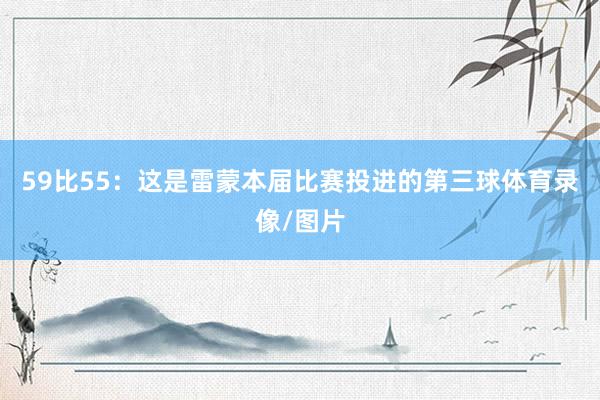 59比55：这是雷蒙本届比赛投进的第三球体育录像/图片