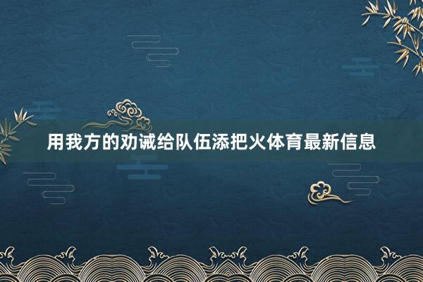 用我方的劝诫给队伍添把火体育最新信息