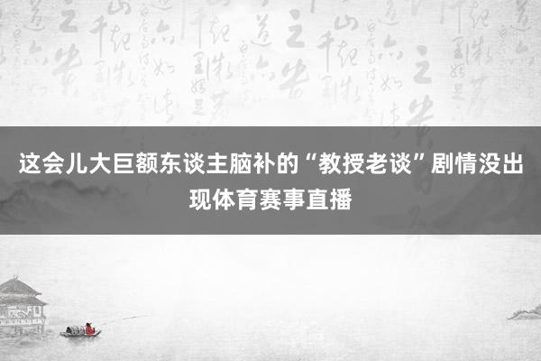 这会儿大巨额东谈主脑补的“教授老谈”剧情没出现体育赛事直播