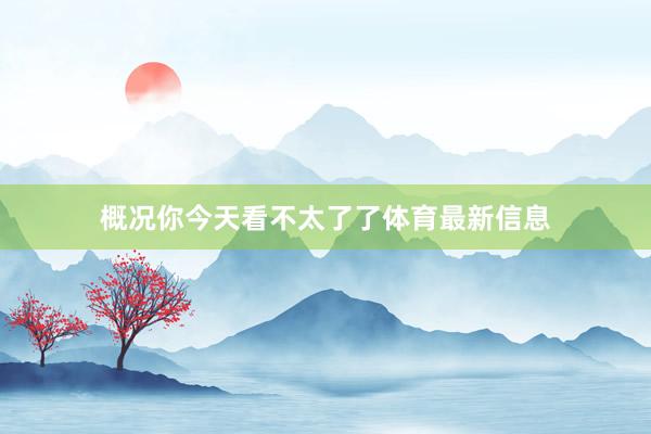 概况你今天看不太了了体育最新信息