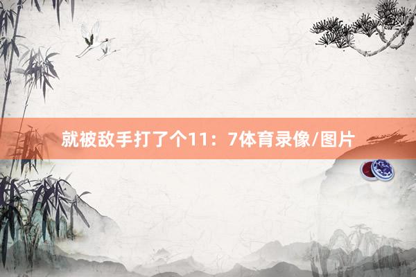 就被敌手打了个11：7体育录像/图片