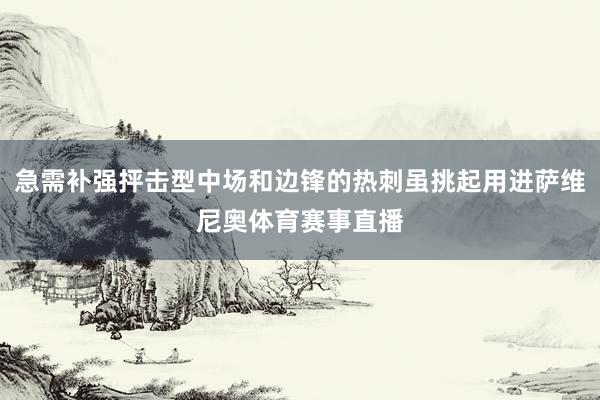 急需补强抨击型中场和边锋的热刺虽挑起用进萨维尼奥体育赛事直播