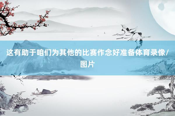 这有助于咱们为其他的比赛作念好准备体育录像/图片