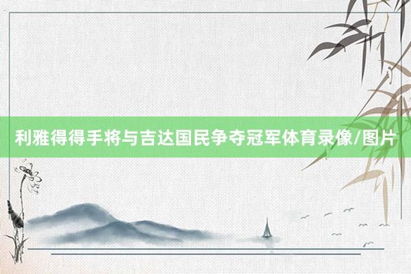 利雅得得手将与吉达国民争夺冠军体育录像/图片