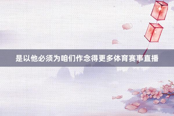 是以他必须为咱们作念得更多体育赛事直播