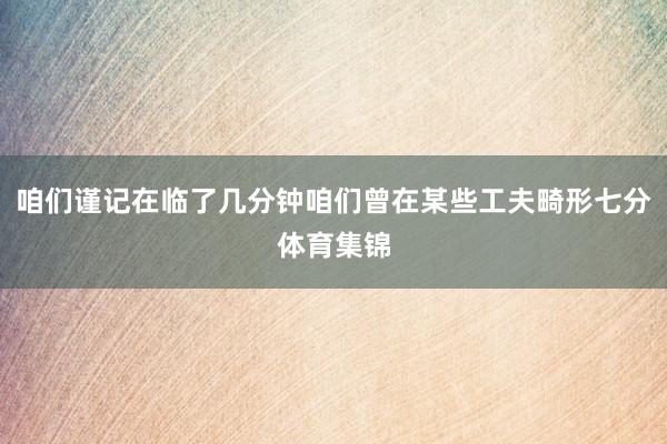 咱们谨记在临了几分钟咱们曾在某些工夫畸形七分体育集锦