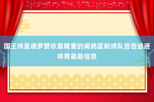 国王球星德罗赞依靠隆重的阐扬匡助球队苦苦追逐体育最新信息