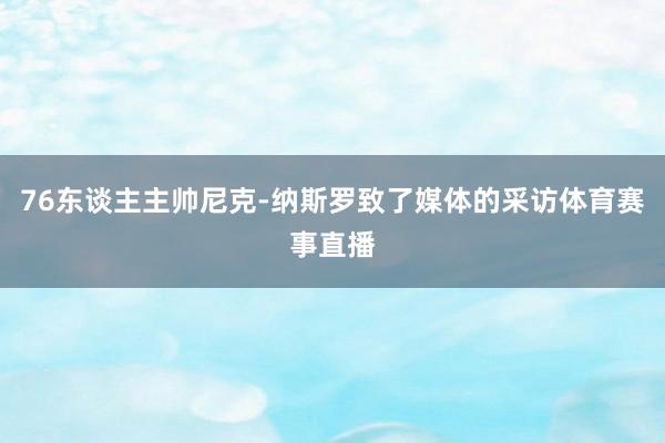 76东谈主主帅尼克-纳斯罗致了媒体的采访体育赛事直播