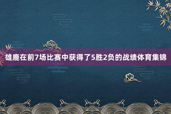 雄鹿在前7场比赛中获得了5胜2负的战绩体育集锦