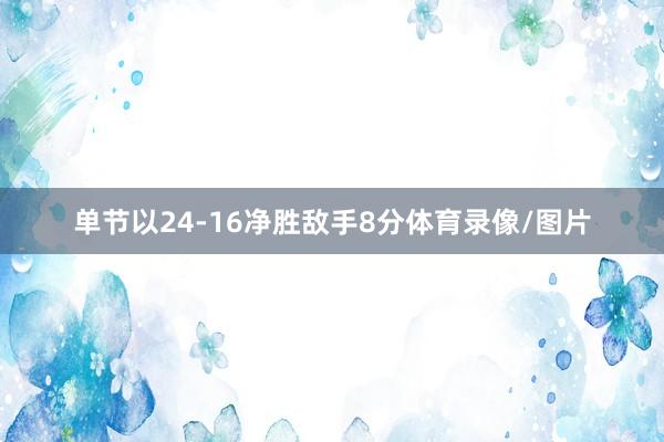 单节以24-16净胜敌手8分体育录像/图片