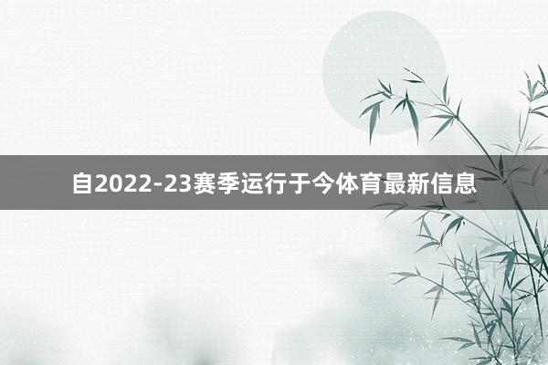 自2022-23赛季运行于今体育最新信息