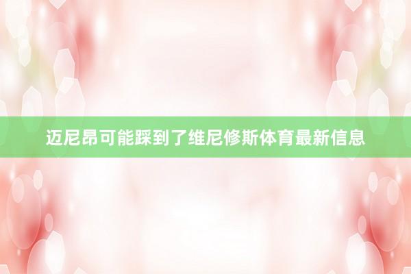 迈尼昂可能踩到了维尼修斯体育最新信息