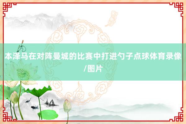本泽马在对阵曼城的比赛中打进勺子点球体育录像/图片