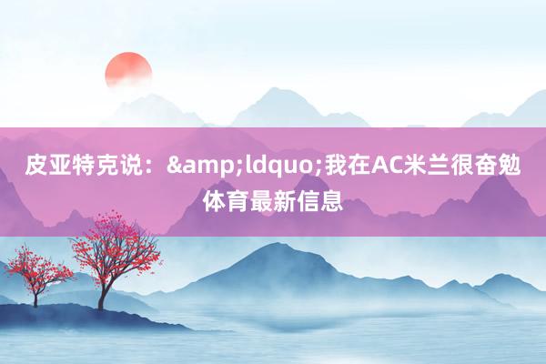 皮亚特克说：&ldquo;我在AC米兰很奋勉体育最新信息