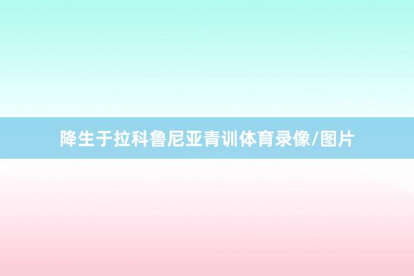降生于拉科鲁尼亚青训体育录像/图片