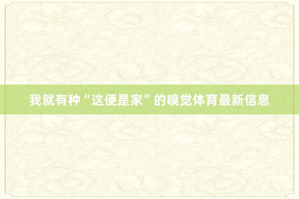 我就有种“这便是家”的嗅觉体育最新信息