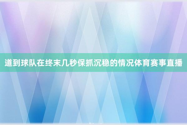 道到球队在终末几秒保抓沉稳的情况体育赛事直播