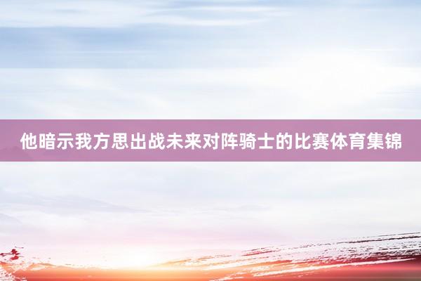 他暗示我方思出战未来对阵骑士的比赛体育集锦