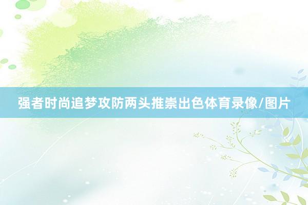 强者时尚追梦攻防两头推崇出色体育录像/图片