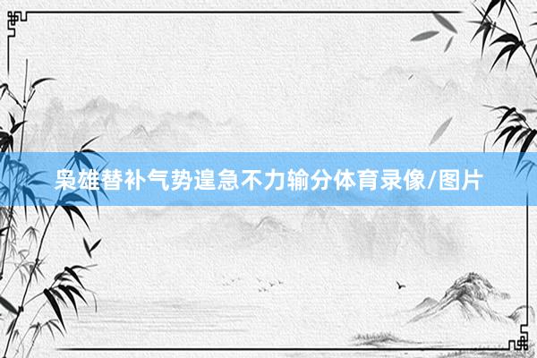 枭雄替补气势遑急不力输分体育录像/图片