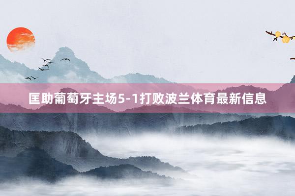 匡助葡萄牙主场5-1打败波兰体育最新信息