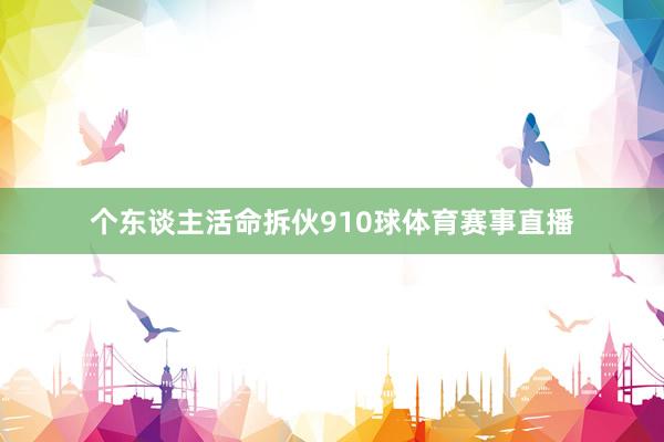 个东谈主活命拆伙910球体育赛事直播