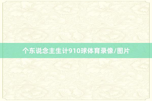 个东说念主生计910球体育录像/图片