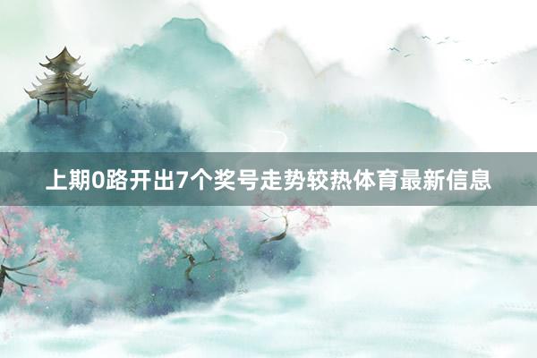 上期0路开出7个奖号走势较热体育最新信息