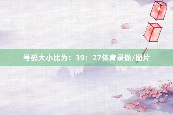 号码大小比为：39：27体育录像/图片
