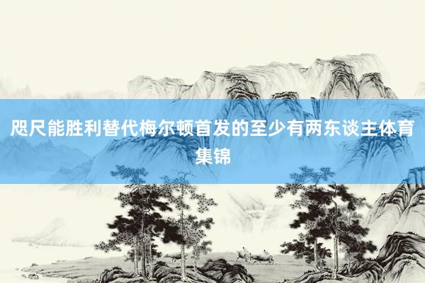 咫尺能胜利替代梅尔顿首发的至少有两东谈主体育集锦