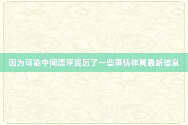 因为可能中间漂浮资历了一些事情体育最新信息