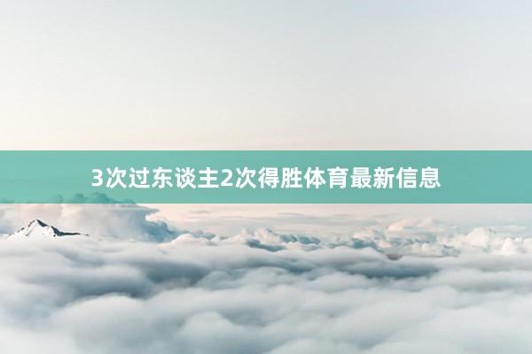 3次过东谈主2次得胜体育最新信息