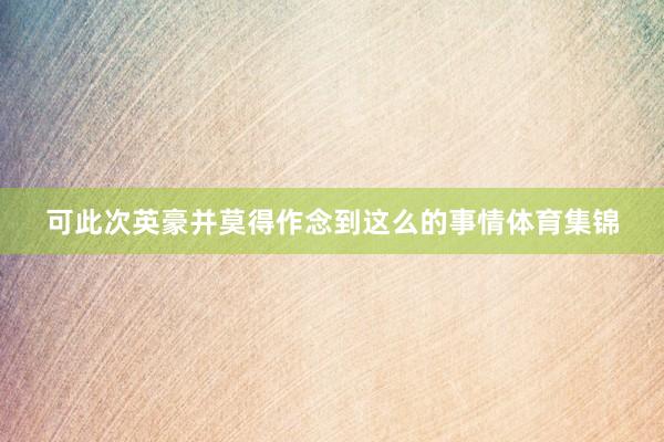 可此次英豪并莫得作念到这么的事情体育集锦