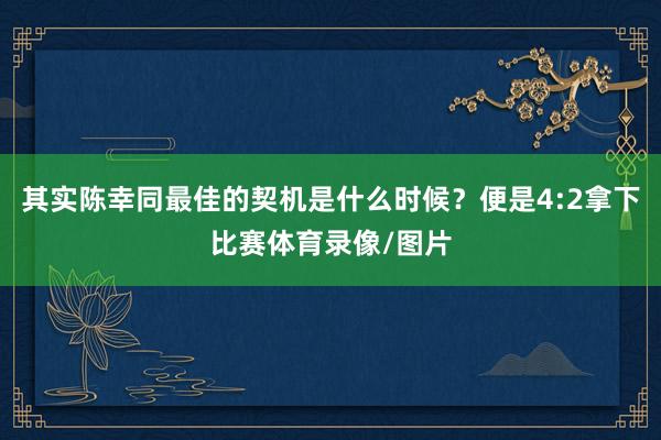 其实陈幸同最佳的契机是什么时候？便是4:2拿下比赛体育录像/图片