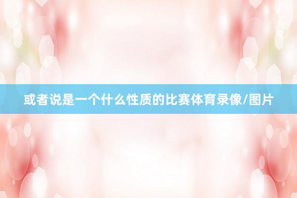 或者说是一个什么性质的比赛体育录像/图片