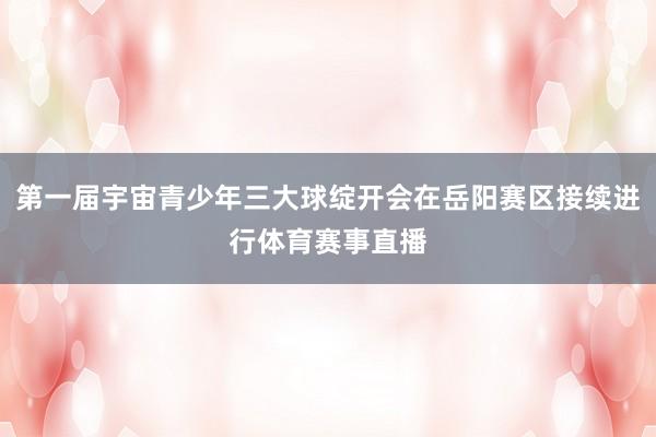 第一届宇宙青少年三大球绽开会在岳阳赛区接续进行体育赛事直播