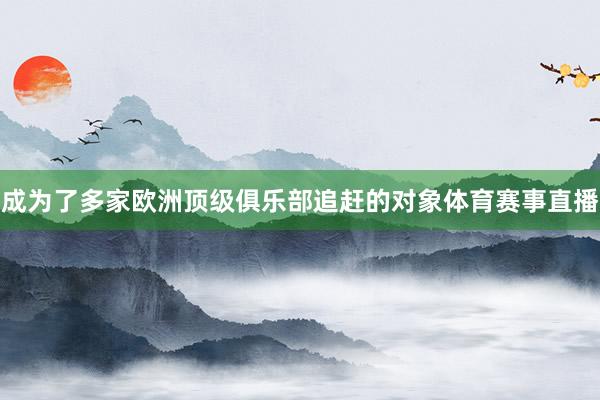 成为了多家欧洲顶级俱乐部追赶的对象体育赛事直播